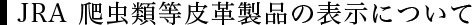 JRA 爬虫類等皮革製品の表示について