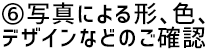 ⑥写真による形、色、デザインなどのご確認