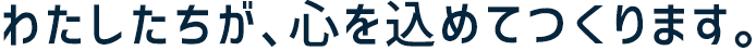 私たちが、心を込めてつくります。